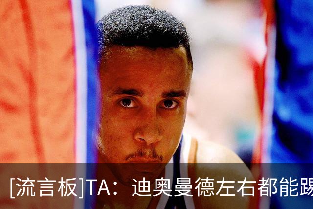 [流言板]TA：迪奥曼德左右都能踢；他加盟皇马后马斯坦托诺想回河床
